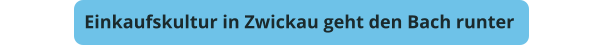 Einkaufskultur in Zwickau geht den Bach runter